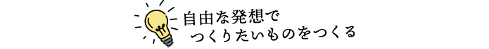 自由な発想でつくりたいものをつくる